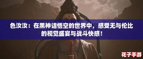 色汝汝:在黑神话悟空的世界中,感受无与伦比的视觉盛宴与战斗快感! 色汝汝:在黑神话悟空的世界中,感受无与伦比的视觉盛宴与战斗快感!