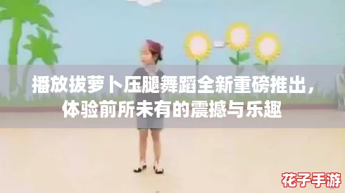 播放拔萝卜压腿舞蹈全新重磅推出，体验前所未有的震撼与乐趣