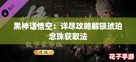 黑神话悟空:详尽攻略解锁琥珀念珠获取法 黑神话悟空:详尽攻略解锁琥珀念珠获取法