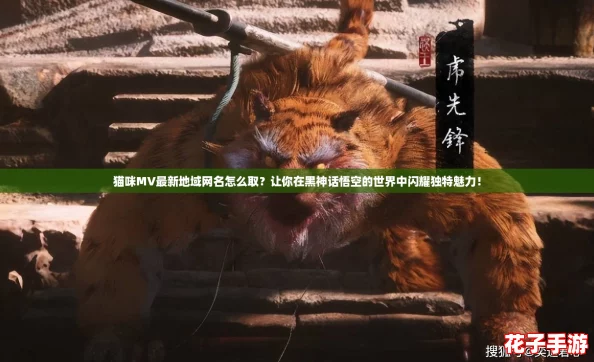 猫咪MV最新地域网名怎么取?让你在黑神话悟空的世界中闪耀独特魅力! 猫咪MV最新地域网名怎么取?让你在黑神话悟空的世界中闪耀独特魅力!