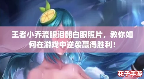 王者小乔流眼泪翻白眼照片，教你如何在游戏中逆袭赢得胜利！