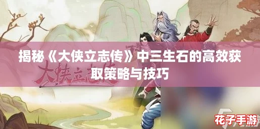 揭秘《大侠立志传》中三生石的高效获取策略与技巧 揭秘《大侠立志传》中三生石的高效获取策略与技巧