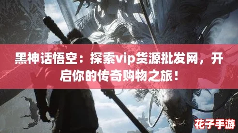 黑神话悟空:探索vip货源批发网,开启你的传奇购物之旅! 黑神话悟空:探索vip货源批发网,开启你的传奇购物之旅!