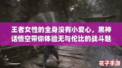 王者女性的全身没有小爱心,黑神话悟空带你体验无与伦比的战斗魅力! 王者女性的全身没有小爱心,黑神话悟空带你体验无与伦比的战斗魅力!