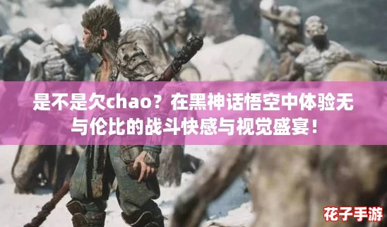 是不是欠chao？在黑神话悟空中体验无与伦比的战斗快感与视觉盛宴！