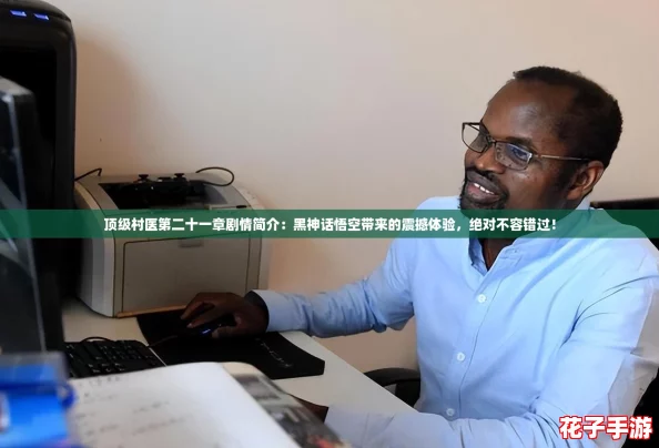 顶级村医第二十一章剧情简介：黑神话悟空带来的震撼体验，绝对不容错过！