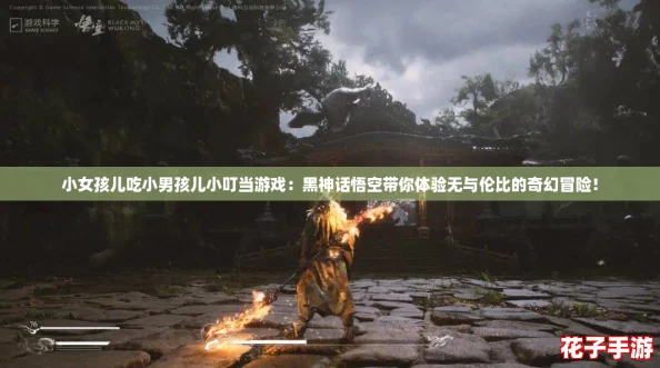 小女孩儿吃小男孩儿小叮当游戏：黑神话悟空带你体验无与伦比的奇幻冒险！