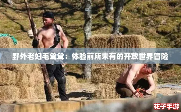 野外老妇毛耸耸:体验前所未有的开放世界冒险 野外老妇毛耸耸:体验前所未有的开放世界冒险