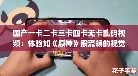 国产一卡二卡三卡四卡无卡乱码视频：体验如《原神》般流畅的视觉盛宴