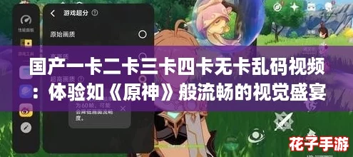 国产一卡二卡三卡四卡无卡乱码视频:体验如《原神》般流畅的视觉盛宴 国产一卡二卡三卡四卡无卡乱码视频:体验如《原神》般流畅的视觉盛宴