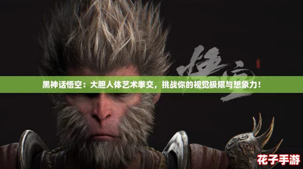 黑神话悟空：大胆人体艺术拳交，挑战你的视觉极限与想象力！