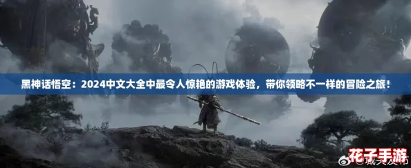 黑神话悟空：2024中文大全中最令人惊艳的游戏体验，带你领略不一样的冒险之旅！