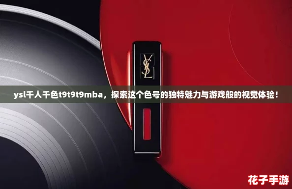 ysl千人千色t9t9t9mba,探索这个色号的独特魅力与游戏般的视觉体验! ysl千人千色t9t9t9mba,探索这个色号的独特魅力与游戏般的视觉体验!