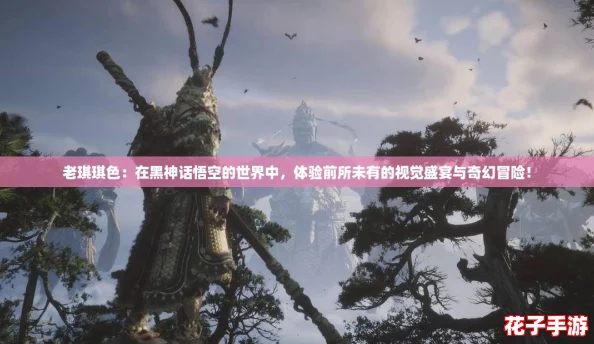 老琪琪色:在黑神话悟空的世界中,体验前所未有的视觉盛宴与奇幻冒险! 老琪琪色:在黑神话悟空的世界中,体验前所未有的视觉盛宴与奇幻冒险!
