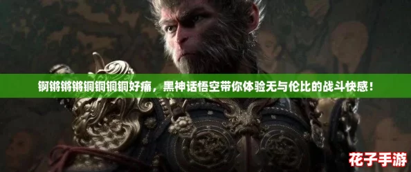锕锵锵锵铜铜铜铜好痛，黑神话悟空带你体验无与伦比的战斗快感！
