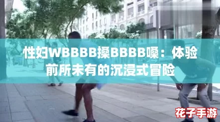 性妇WBBBB搡BBBB嗓：体验前所未有的沉浸式冒险
