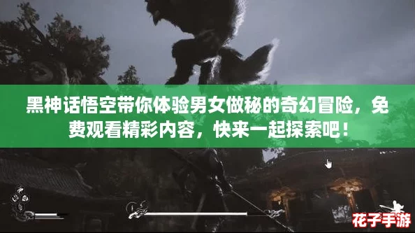 黑神话悟空带你体验男女做秘的奇幻冒险，免费观看精彩内容，快来一起探索吧！