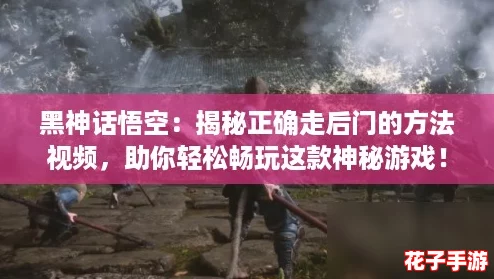 黑神话悟空：揭秘正确走后门的方法视频，助你轻松畅玩这款神秘游戏！