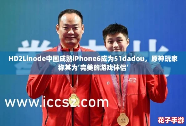 HD2Linode中国成熟iPhone6成为51dadou，原神玩家称其为‘完美的游戏伴侣’