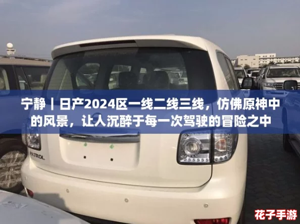 宁静｜日产2024区一线二线三线，仿佛原神中的风景，让人沉醉于每一次驾驶的冒险之中