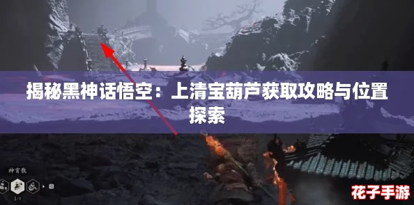 揭秘黑神话悟空：上清宝葫芦获取攻略与位置探索