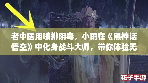 老中医用嘴排阴毒，小雨在《黑神话悟空》中化身战斗大师，带你体验无与伦比的游戏魅力！
