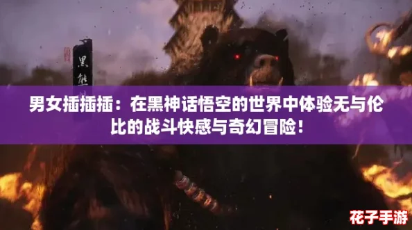 男女插插插：在黑神话悟空的世界中体验无与伦比的战斗快感与奇幻冒险！