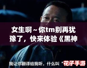 女生啊～你tm别再犹豫了，快来体验《黑神话悟空》的震撼之旅吧！