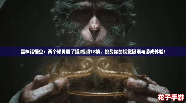 黑神话悟空：两个裸男脱了摸J视频18禁，挑战你的视觉极限与游戏体验！