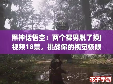 黑神话悟空：两个裸男脱了摸J视频18禁，挑战你的视觉极限与游戏体验！