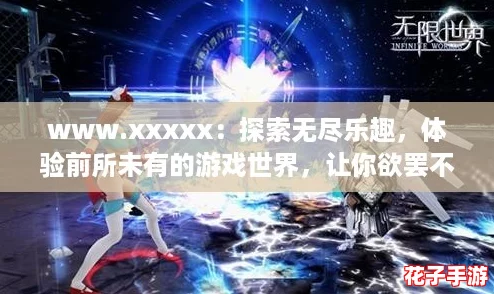 www.xxxxx：探索无尽乐趣，体验前所未有的游戏世界，让你欲罢不能！