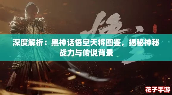 深度解析：黑神话悟空天将图鉴，揭秘神秘战力与传说背景