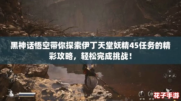 黑神话悟空带你探索伊丁天堂妖精45任务的精彩攻略,轻松完成挑战! 黑神话悟空带你探索伊丁天堂妖精45任务的精彩攻略,轻松完成挑战!