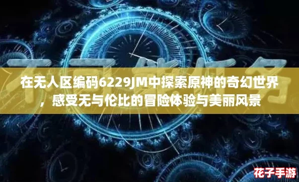 在无人区编码6229JM中探索原神的奇幻世界，感受无与伦比的冒险体验与美丽风景
