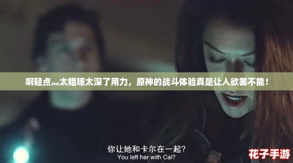 啊轻点灬太粗嗯太深了用力，原神的战斗体验真是让人欲罢不能！