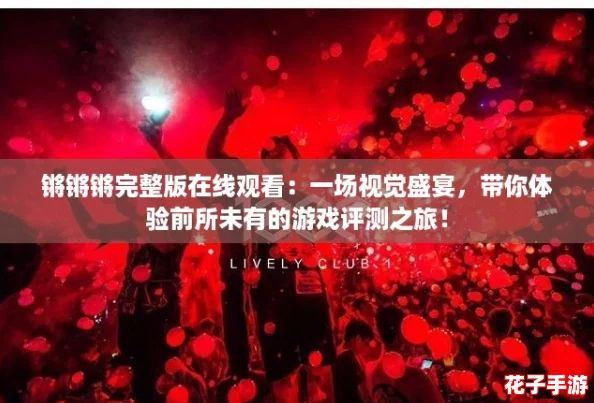 锵锵锵完整版在线观看：一场视觉盛宴，带你体验前所未有的游戏评测之旅！