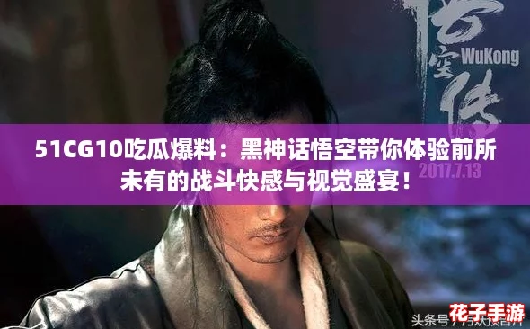 51CG10吃瓜爆料：黑神话悟空带你体验前所未有的战斗快感与视觉盛宴！