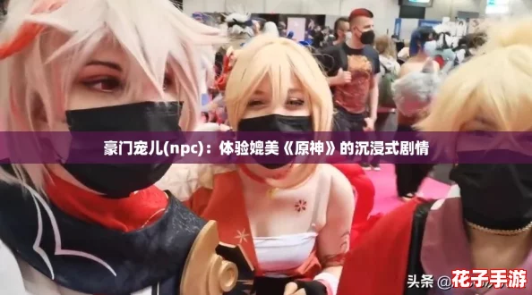 豪门宠儿(npc)：体验媲美《原神》的沉浸式剧情