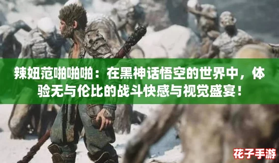 辣妞范啪啪啪：在黑神话悟空的世界中，体验无与伦比的战斗快感与视觉盛宴！