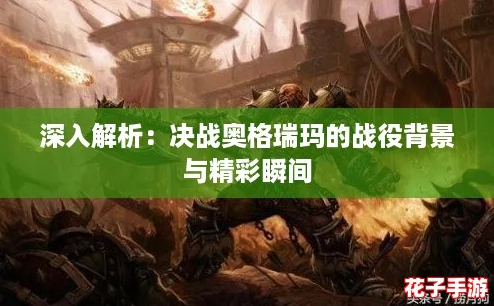 深入解析：决战奥格瑞玛的战役背景与精彩瞬间