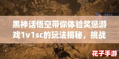 黑神话悟空带你体验奖惩游戏1v1sc的玩法揭秘，挑战极限乐趣与策略！