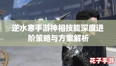 逆水寒手游神相技能深度进阶策略与方案解析