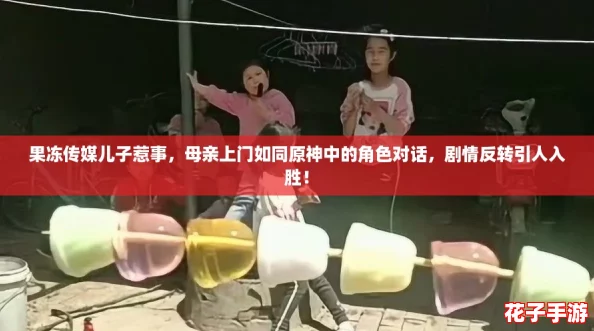 果冻传媒儿子惹事，母亲上门如同原神中的角色对话，剧情反转引人入胜！