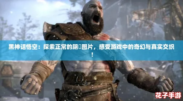 黑神话悟空：探索正常的阴脣图片，感受游戏中的奇幻与真实交织！