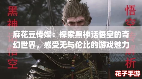 麻花豆传媒：探索黑神话悟空的奇幻世界，感受无与伦比的游戏魅力！