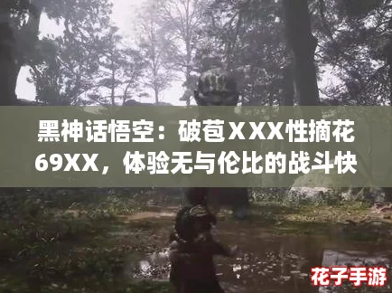 黑神话悟空：破苞ⅩXX性摘花69XX，体验无与伦比的战斗快感与视觉盛宴！