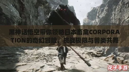 黑神话悟空带你领略日本畜禽CORPORATION的奇幻冒险，挑战极限与兽类共舞！