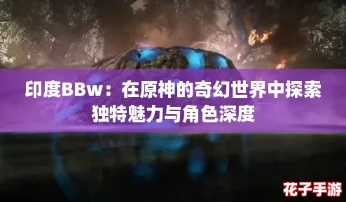 印度BBw：在原神的奇幻世界中探索独特魅力与角色深度