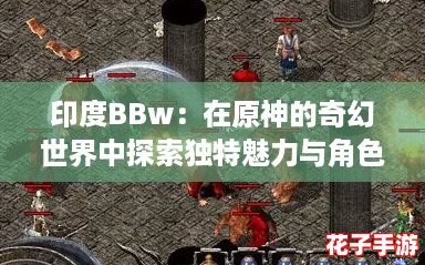 印度BBw：在原神的奇幻世界中探索独特魅力与角色深度