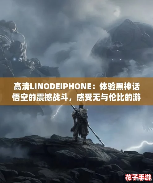 高清LINODEIPHONE：体验黑神话悟空的震撼战斗，感受无与伦比的游戏魅力！